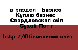  в раздел : Бизнес » Куплю бизнес . Свердловская обл.,Сухой Лог г.